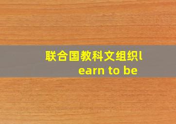 联合国教科文组织learn to be